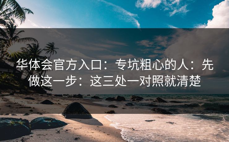 华体会官方入口：专坑粗心的人：先做这一步：这三处一对照就清楚