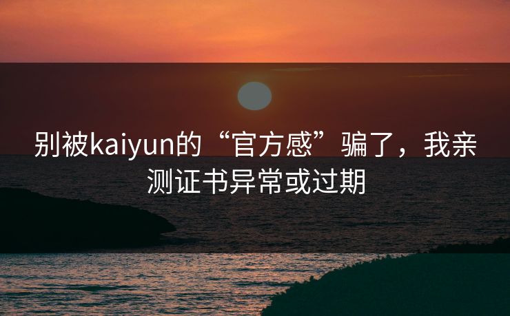 别被kaiyun的“官方感”骗了，我亲测证书异常或过期