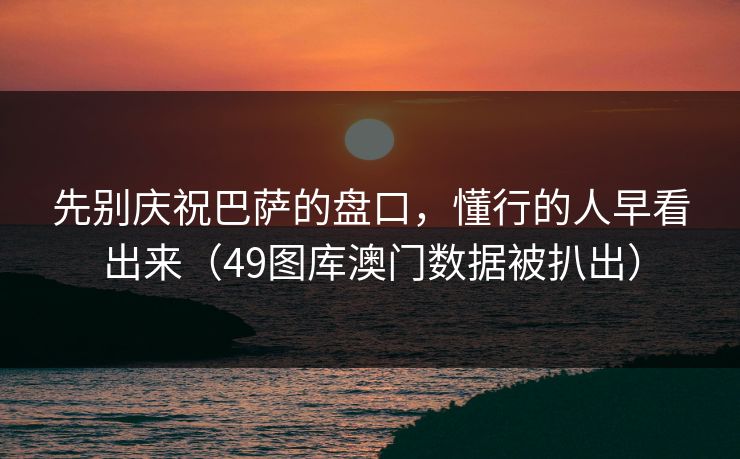 先别庆祝巴萨的盘口，懂行的人早看出来（49图库澳门数据被扒出）