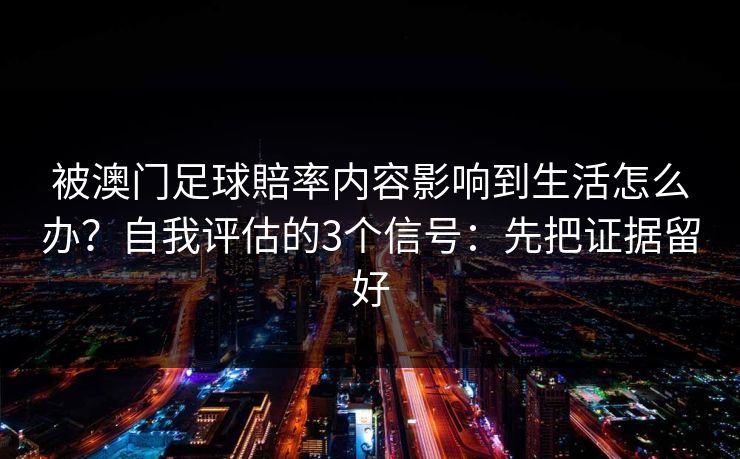 被澳门足球賠率内容影响到生活怎么办？自我评估的3个信号：先把证据留好
