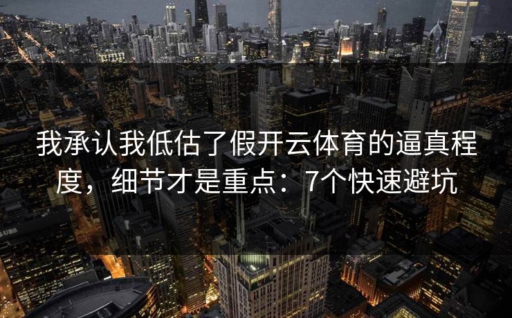 我承认我低估了假开云体育的逼真程度，细节才是重点：7个快速避坑