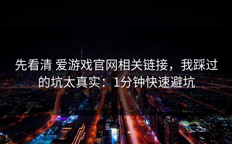 先看清 爱游戏官网相关链接，我踩过的坑太真实：1分钟快速避坑