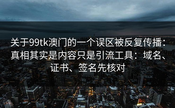 关于99tk澳门的一个误区被反复传播：真相其实是内容只是引流工具：域名、证书、签名先核对
