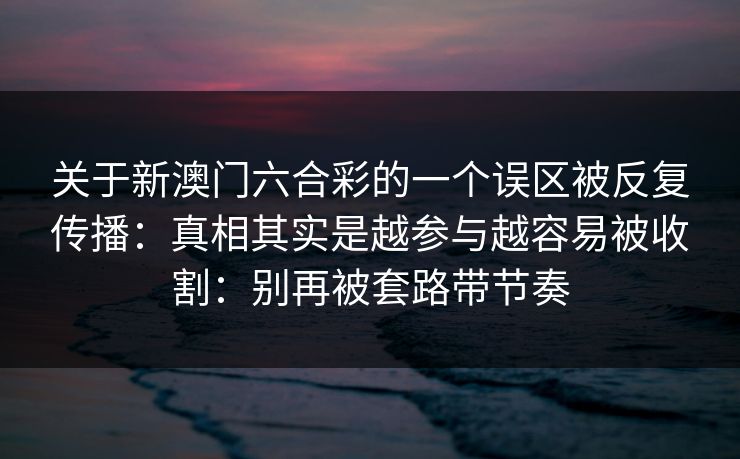 关于新澳门六合彩的一个误区被反复传播：真相其实是越参与越容易被收割：别再被套路带节奏