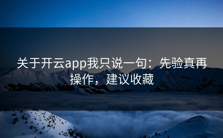 关于开云app我只说一句：先验真再操作，建议收藏