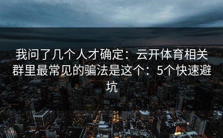 我问了几个人才确定：云开体育相关群里最常见的骗法是这个：5个快速避坑