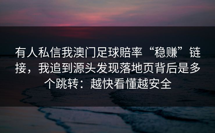 有人私信我澳门足球賠率“稳赚”链接，我追到源头发现落地页背后是多个跳转：越快看懂越安全
