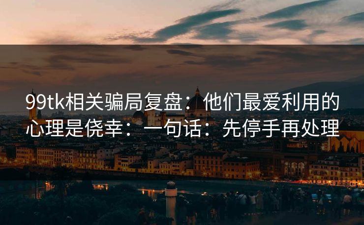 99tk相关骗局复盘：他们最爱利用的心理是侥幸：一句话：先停手再处理