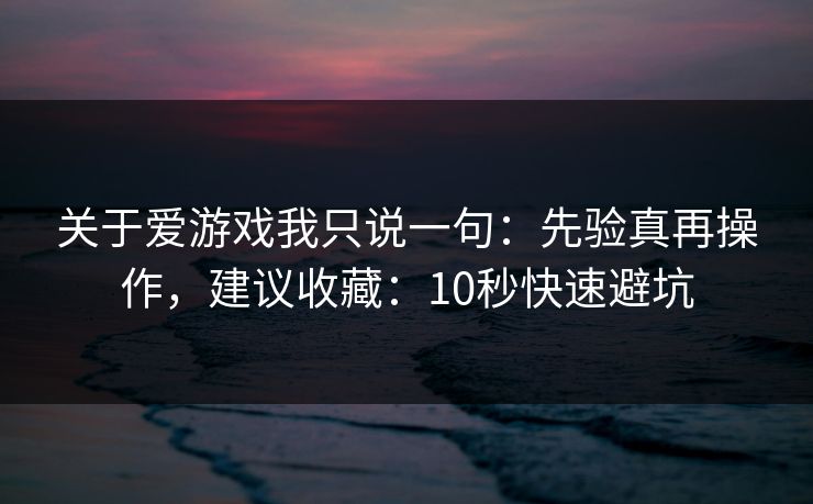 关于爱游戏我只说一句：先验真再操作，建议收藏：10秒快速避坑
