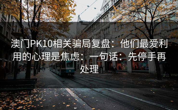 澳门PK10相关骗局复盘：他们最爱利用的心理是焦虑：一句话：先停手再处理