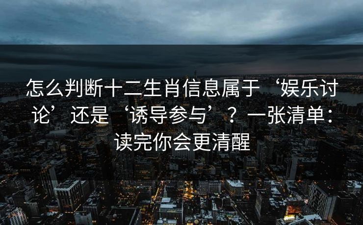 怎么判断十二生肖信息属于‘娱乐讨论’还是‘诱导参与’？一张清单：读完你会更清醒