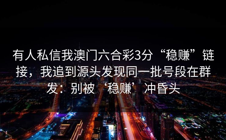 有人私信我澳门六合彩3分“稳赚”链接，我追到源头发现同一批号段在群发：别被‘稳赚’冲昏头