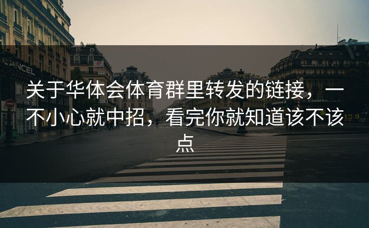 关于华体会体育群里转发的链接，一不小心就中招，看完你就知道该不该点