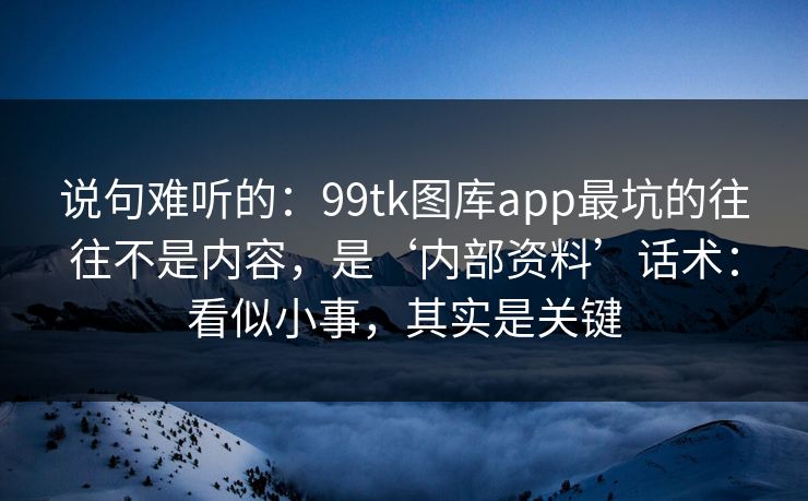 说句难听的：99tk图库app最坑的往往不是内容，是‘内部资料’话术：看似小事，其实是关键