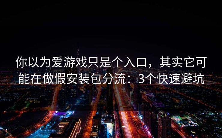 你以为爱游戏只是个入口，其实它可能在做假安装包分流：3个快速避坑