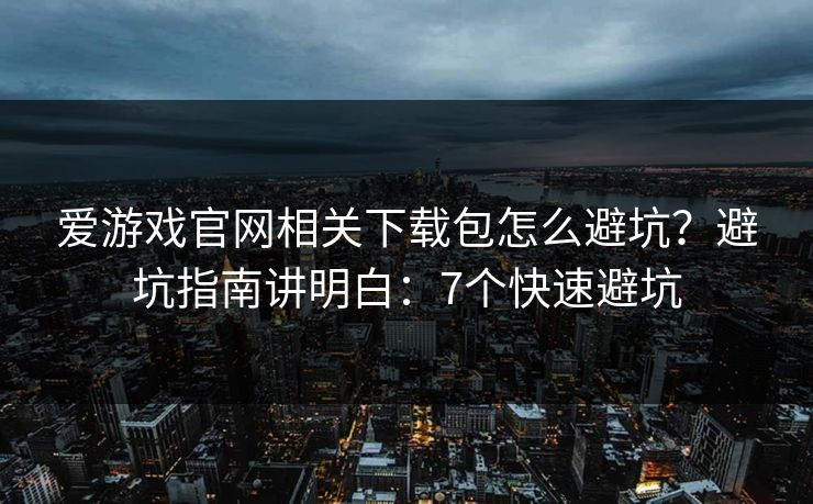 爱游戏官网相关下载包怎么避坑？避坑指南讲明白：7个快速避坑