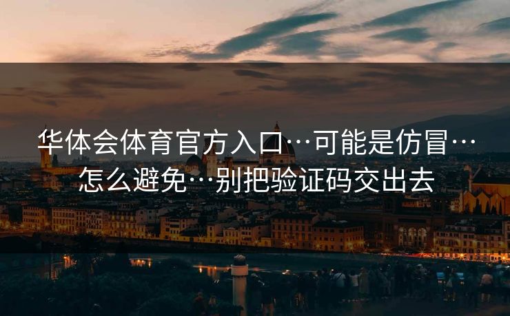 华体会体育官方入口…可能是仿冒…怎么避免…别把验证码交出去