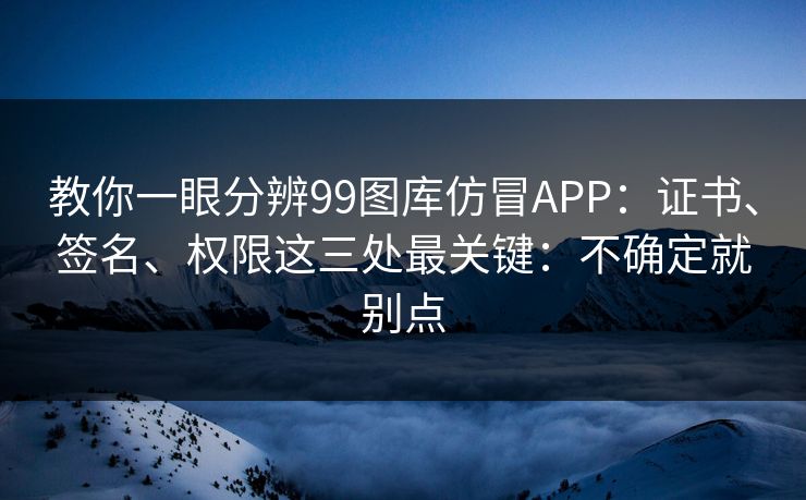 教你一眼分辨99图库仿冒APP:证书、签名、权限这三处最关键:不确定就别点 教你一眼分辨99图库仿冒APP:证书、签名、权限这三处最关键:不确定就别点