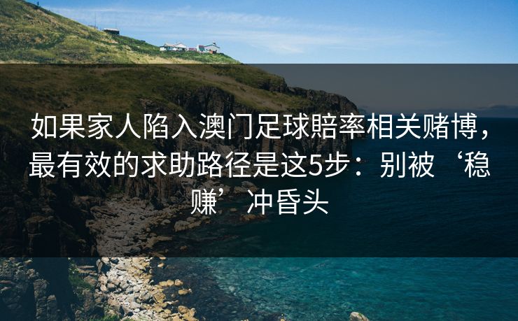 如果家人陷入澳门足球賠率相关赌博，最有效的求助路径是这5步：别被‘稳赚’冲昏头