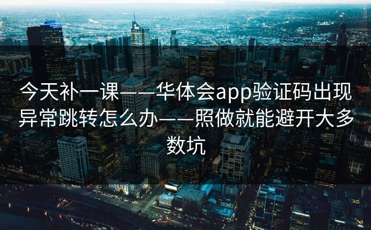 今天补一课——华体会app验证码出现异常跳转怎么办——照做就能避开大多数坑