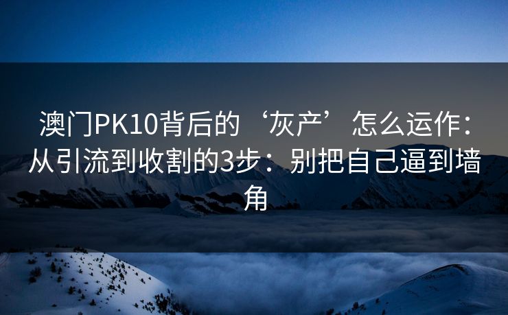 澳门PK10背后的‘灰产’怎么运作：从引流到收割的3步：别把自己逼到墙角